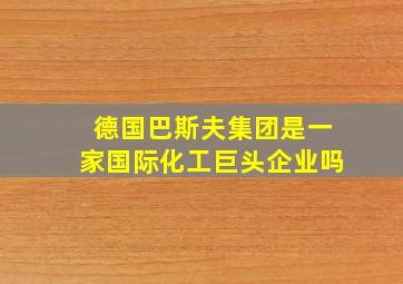 德国巴斯夫集团是一家国际化工巨头企业吗