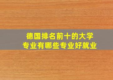 德国排名前十的大学专业有哪些专业好就业