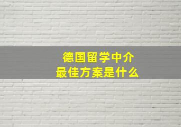 德国留学中介最佳方案是什么