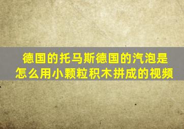 德国的托马斯德国的汽泡是怎么用小颗粒积木拼成的视频