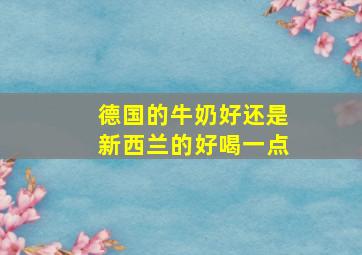 德国的牛奶好还是新西兰的好喝一点