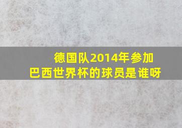 德国队2014年参加巴西世界杯的球员是谁呀