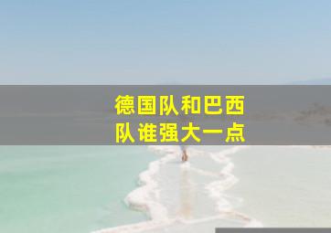 德国队和巴西队谁强大一点