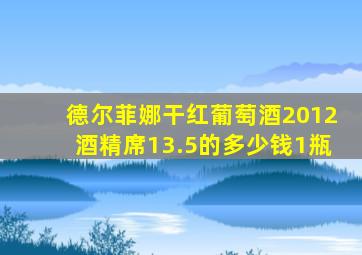 德尔菲娜干红葡萄酒2012酒精席13.5的多少钱1瓶