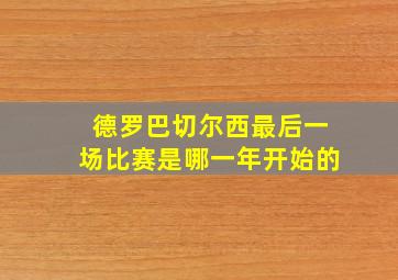 德罗巴切尔西最后一场比赛是哪一年开始的