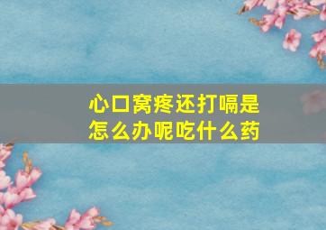 心口窝疼还打嗝是怎么办呢吃什么药