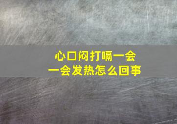 心口闷打嗝一会一会发热怎么回事