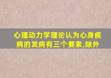 心理动力学理论认为心身疾病的发病有三个要素,除外