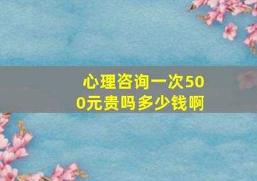 心理咨询一次500元贵吗多少钱啊