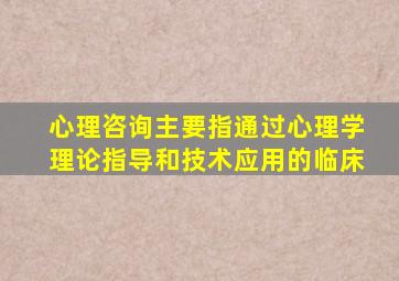 心理咨询主要指通过心理学理论指导和技术应用的临床