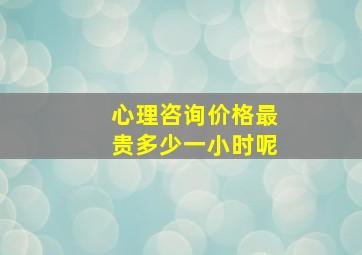 心理咨询价格最贵多少一小时呢