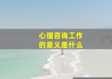 心理咨询工作的意义是什么