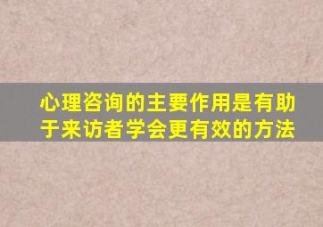 心理咨询的主要作用是有助于来访者学会更有效的方法