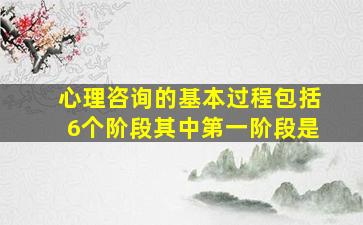 心理咨询的基本过程包括6个阶段其中第一阶段是