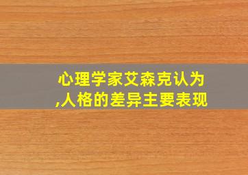 心理学家艾森克认为,人格的差异主要表现