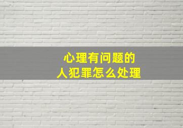 心理有问题的人犯罪怎么处理