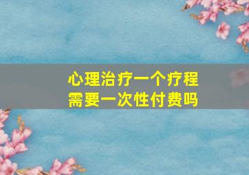 心理治疗一个疗程需要一次性付费吗