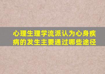 心理生理学流派认为心身疾病的发生主要通过哪些途径