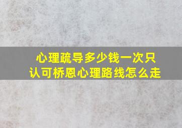 心理疏导多少钱一次只认可桥恩心理路线怎么走