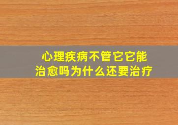 心理疾病不管它它能治愈吗为什么还要治疗