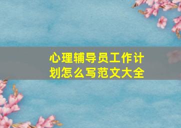 心理辅导员工作计划怎么写范文大全