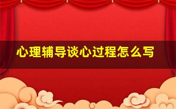 心理辅导谈心过程怎么写