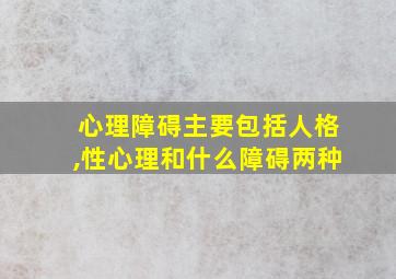 心理障碍主要包括人格,性心理和什么障碍两种