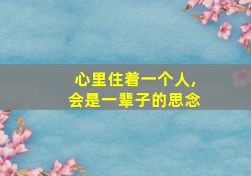 心里住着一个人,会是一辈子的思念