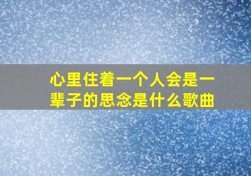 心里住着一个人会是一辈子的思念是什么歌曲