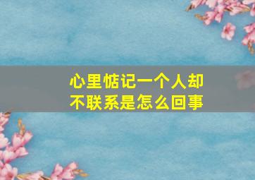 心里惦记一个人却不联系是怎么回事