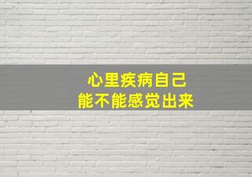 心里疾病自己能不能感觉出来