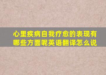 心里疾病自我疗愈的表现有哪些方面呢英语翻译怎么说