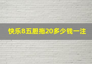 快乐8五胆拖20多少钱一注