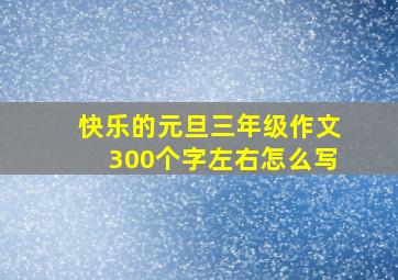 快乐的元旦三年级作文300个字左右怎么写