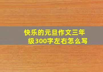 快乐的元旦作文三年级300字左右怎么写