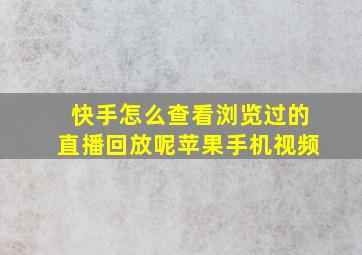 快手怎么查看浏览过的直播回放呢苹果手机视频