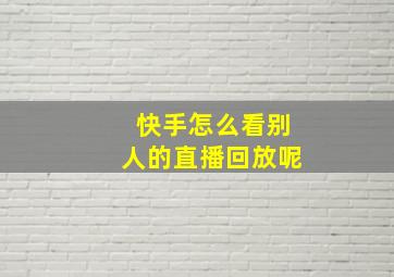 快手怎么看别人的直播回放呢