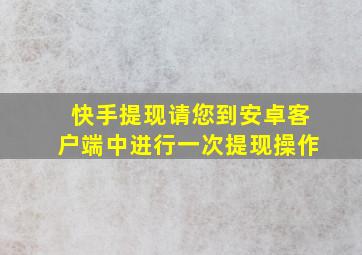 快手提现请您到安卓客户端中进行一次提现操作