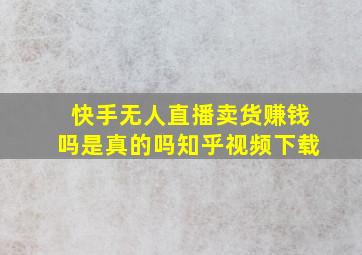 快手无人直播卖货赚钱吗是真的吗知乎视频下载