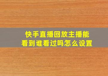 快手直播回放主播能看到谁看过吗怎么设置