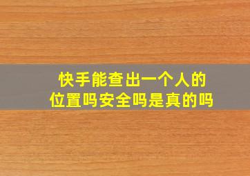 快手能查出一个人的位置吗安全吗是真的吗