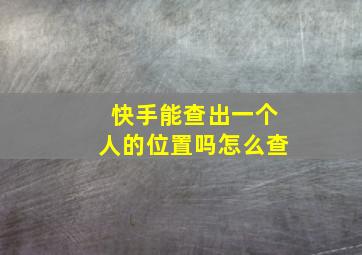 快手能查出一个人的位置吗怎么查