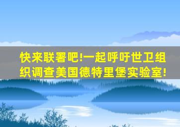 快来联署吧!一起呼吁世卫组织调查美国德特里堡实验室!