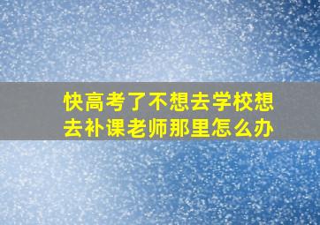 快高考了不想去学校想去补课老师那里怎么办