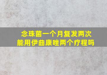 念珠菌一个月复发两次能用伊曲康唑两个疗程吗