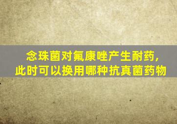 念珠菌对氟康唑产生耐药,此时可以换用哪种抗真菌药物