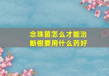 念珠菌怎么才能治断根要用什么药好