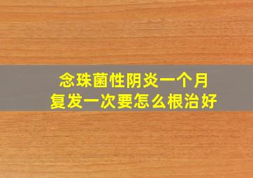 念珠菌性阴炎一个月复发一次要怎么根治好