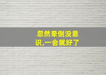 忽然晕倒没意识,一会就好了