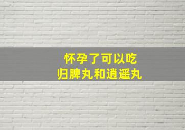 怀孕了可以吃归脾丸和逍遥丸